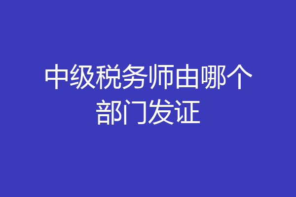 中级税务师由哪个部门发证