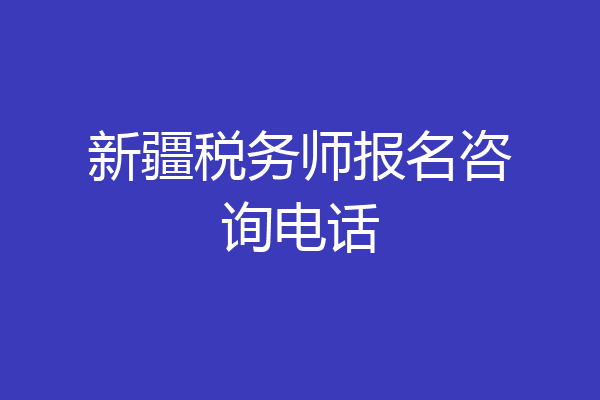 新疆税务师报名咨询电话