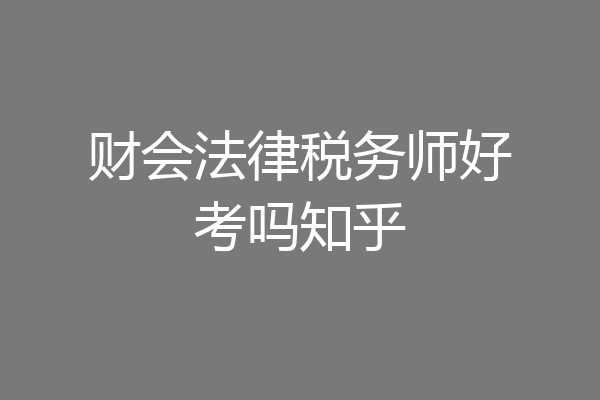 财会法律税务师好考吗知乎