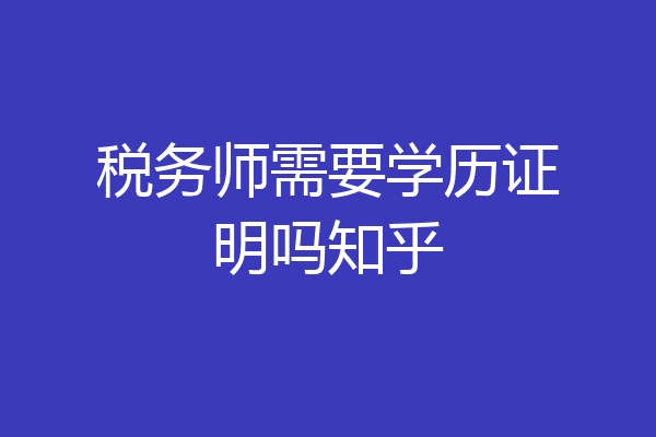 税务师需要学历证明吗知乎