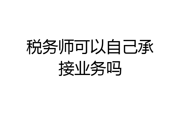 税务师可以自己承接业务吗