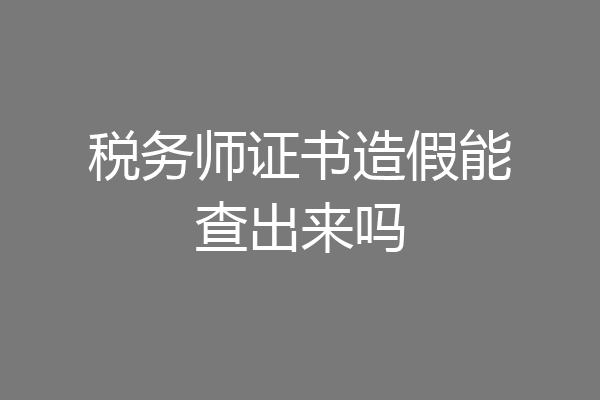 税务师证书造假能查出来吗