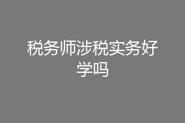 税务师涉税实务好学吗