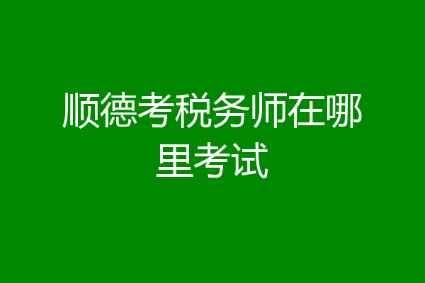 顺德考税务师在哪里考试