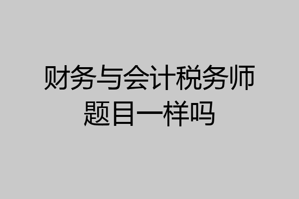 财务与会计税务师题目一样吗
