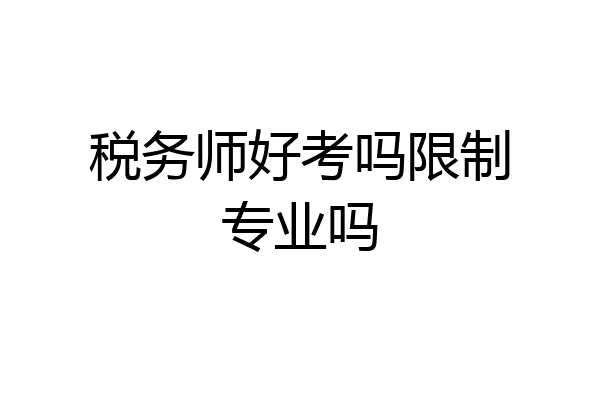 税务师好考吗限制专业吗