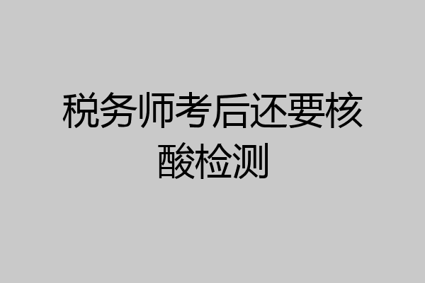 税务师考后还要核酸检测