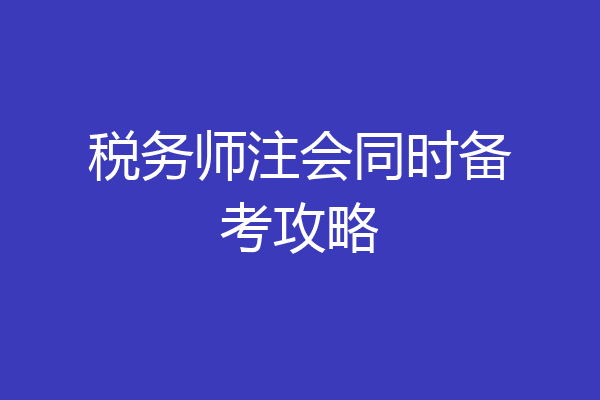 税务师注会同时备考攻略