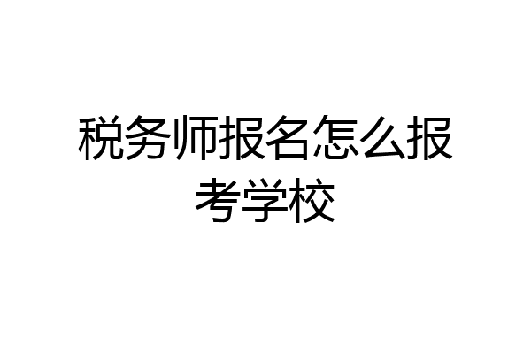 税务师报名怎么报考学校