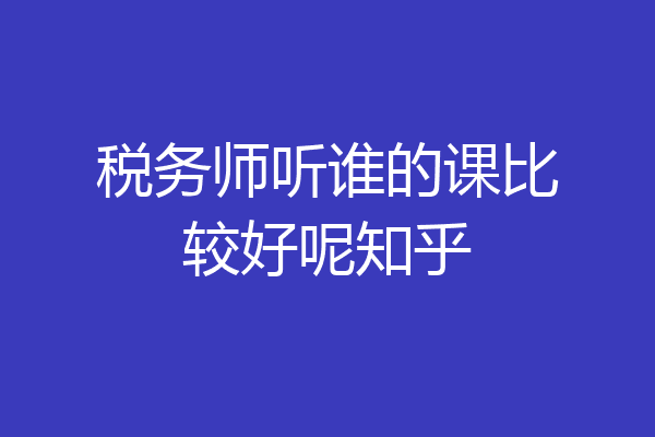 税务师听谁的课比较好呢知乎