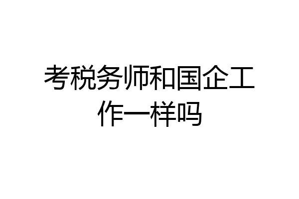 考税务师和国企工作一样吗