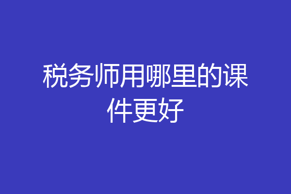 税务师用哪里的课件更好