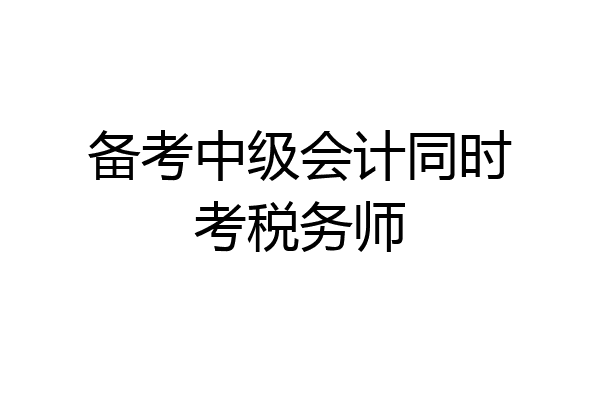 备考中级会计同时考税务师