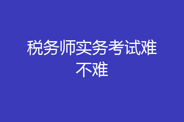 税务师实务考试难不难