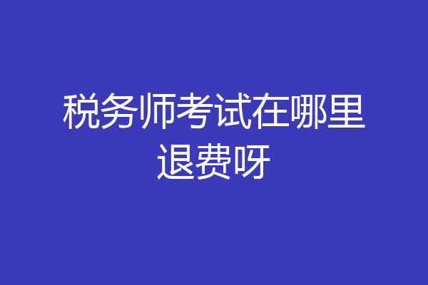 税务师考试在哪里退费呀
