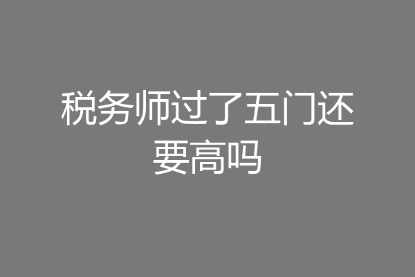 税务师过了五门还要高吗