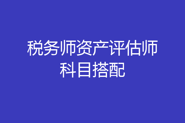 税务师资产评估师科目搭配