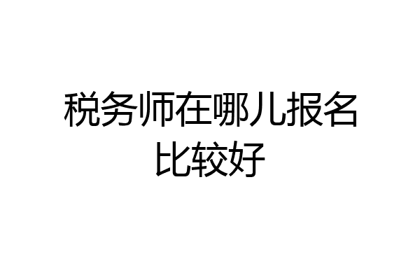 税务师在哪儿报名比较好