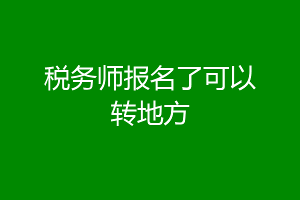 税务师报名了可以转地方