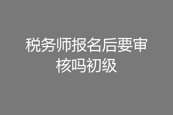 税务师报名后要审核吗初级