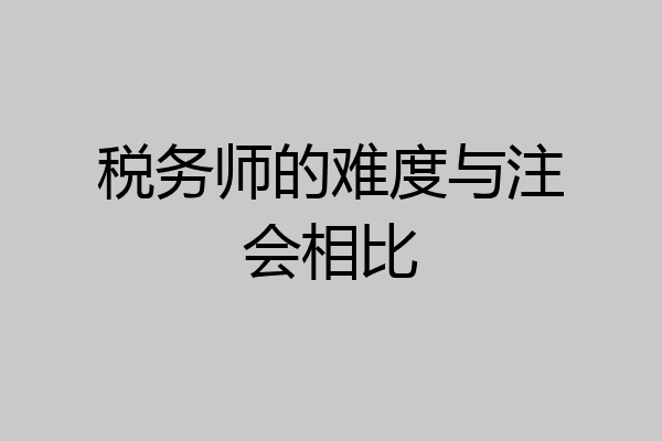 税务师的难度与注会相比