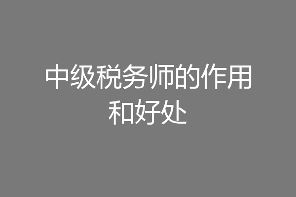 中级税务师的作用和好处