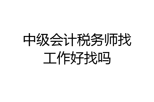 中级会计税务师找工作好找吗