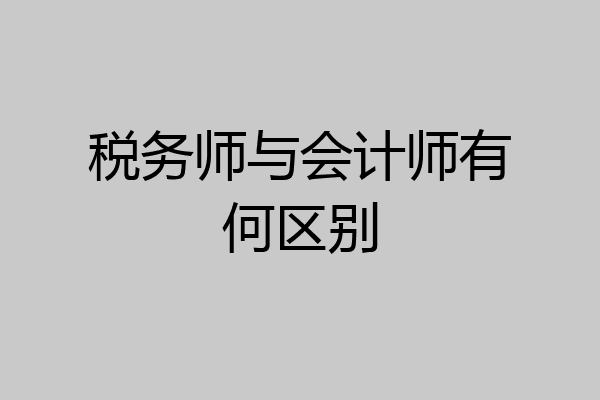 税务师与会计师有何区别