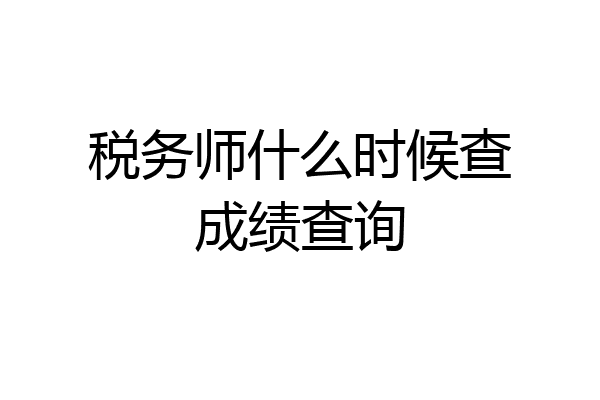 税务师什么时候查成绩查询