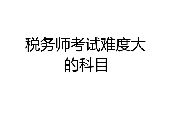 税务师考试难度大的科目