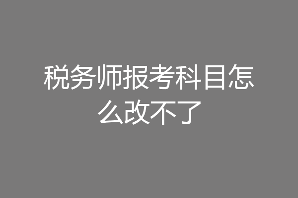 税务师报考科目怎么改不了
