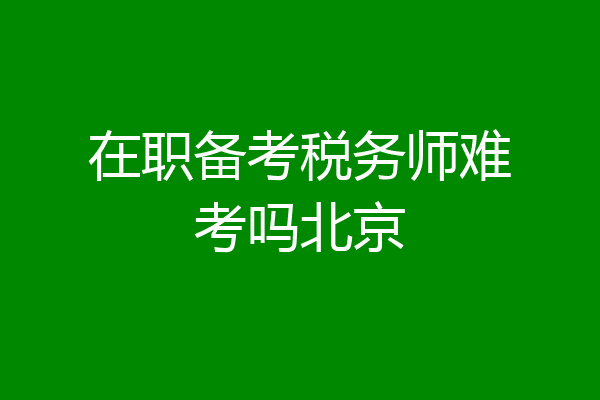 在职备考税务师难考吗北京