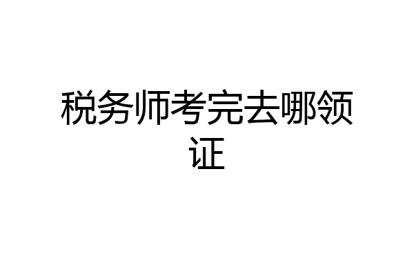 税务师考完去哪领证