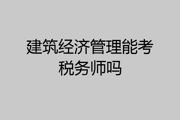 建筑经济管理能考税务师吗