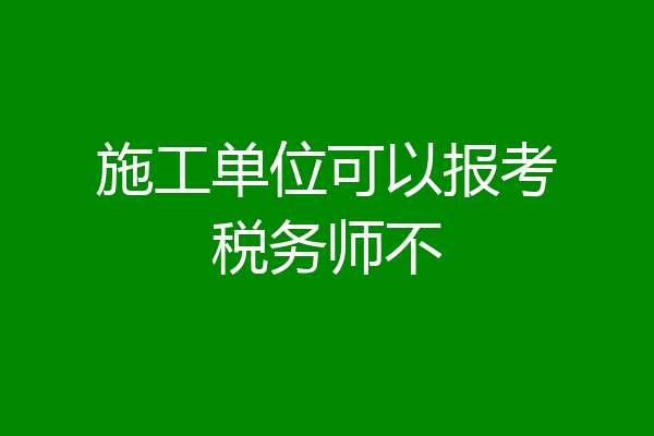 施工单位可以报考税务师不