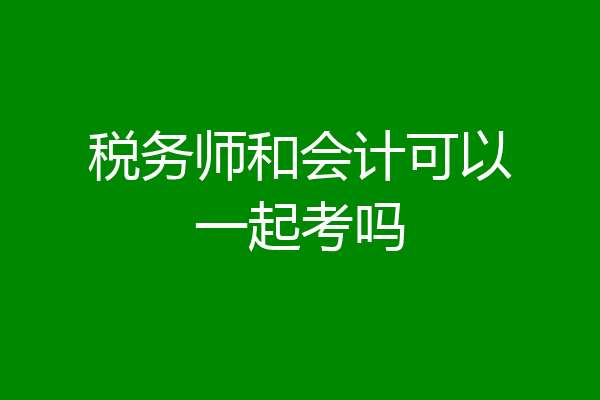 税务师和会计可以一起考吗