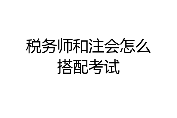 税务师和注会怎么搭配考试