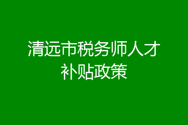 清远市税务师人才补贴政策