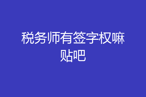 税务师有签字权嘛贴吧