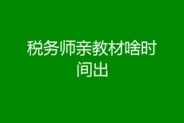 税务师亲教材啥时间出
