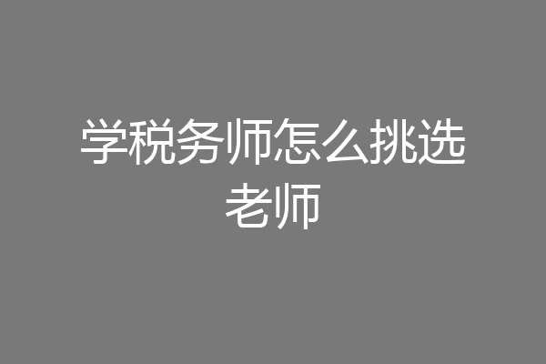 学税务师怎么挑选老师