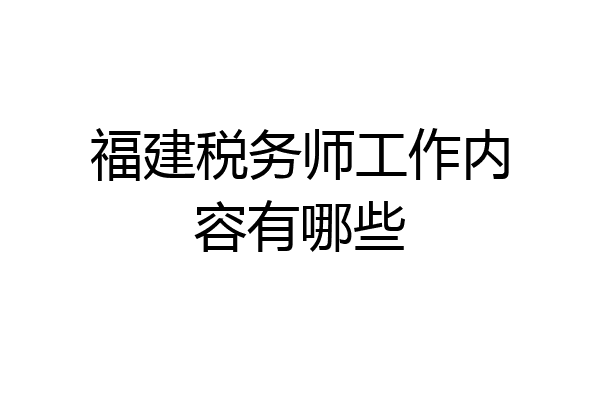福建税务师工作内容有哪些