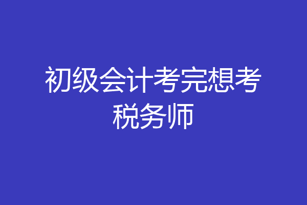 初级会计考完想考税务师
