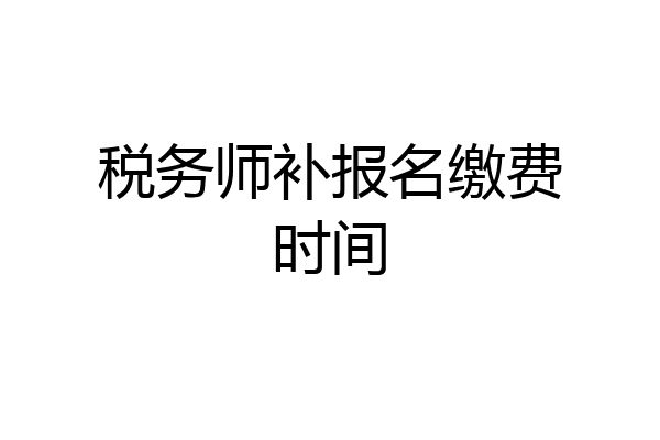 税务师补报名缴费时间