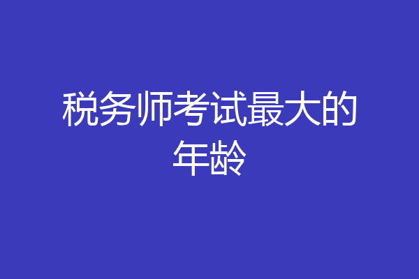 税务师考试最大的年龄