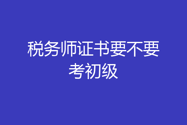 税务师证书要不要考初级
