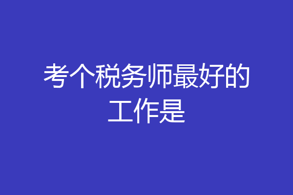 考个税务师最好的工作是