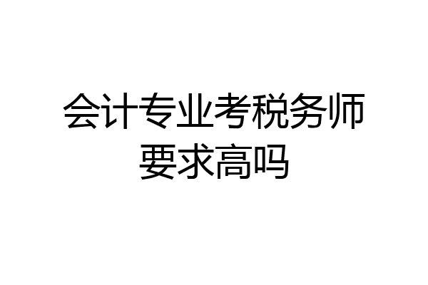 会计专业考税务师要求高吗