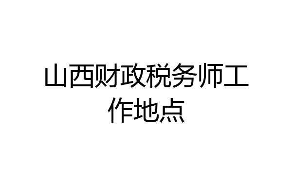山西财政税务师工作地点