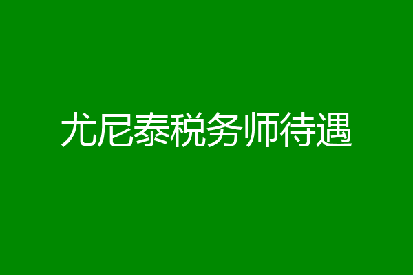 尤尼泰税务师待遇